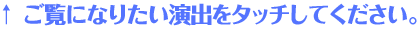 ご覧になりたい演出をタッチしてください。